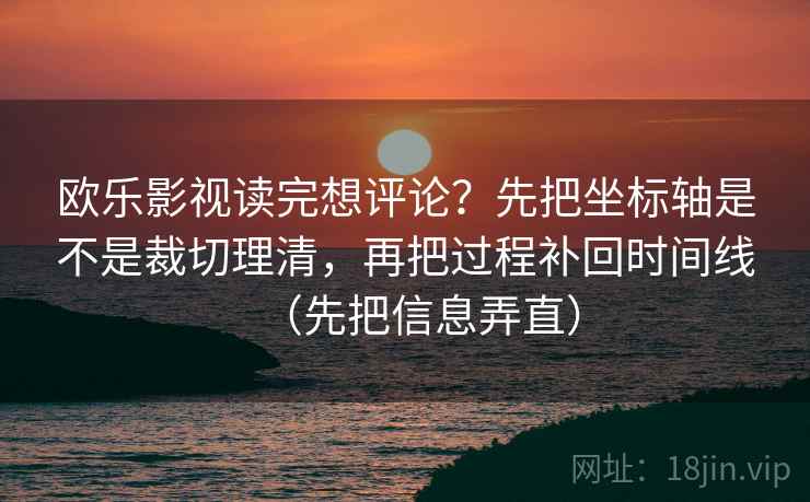 欧乐影视读完想评论?先把坐标轴是不是裁切理清,再把过程补回时间线(先把信息弄直) 欧乐影视读完想评论?先把坐标轴是不是裁切理清,再把过程补回时间线(先把信息弄直)