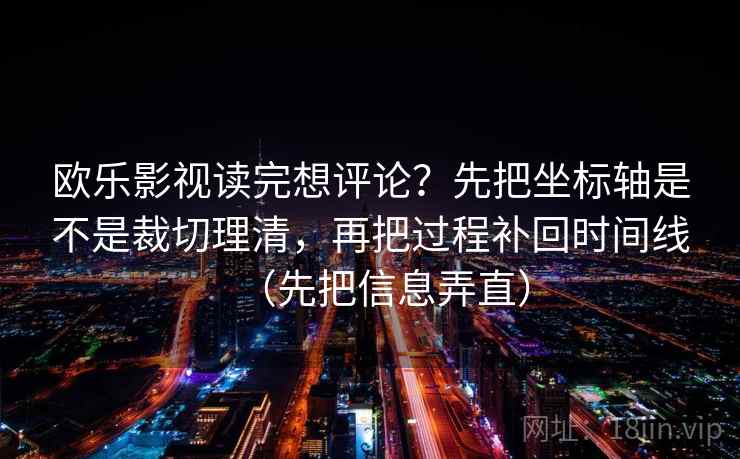 欧乐影视读完想评论?先把坐标轴是不是裁切理清,再把过程补回时间线(先把信息弄直) 欧乐影视读完想评论?先把坐标轴是不是裁切理清,再把过程补回时间线(先把信息弄直)