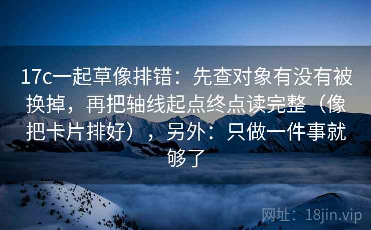 17c一起草像排错：先查对象有没有被换掉，再把轴线起点终点读完整（像把卡片排好），另外：只做一件事就够了