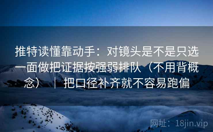 推特读懂靠动手:对镜头是不是只选一面做把证据按强弱排队(不用背概念) | 把口径补齐就不容易跑偏 推特读懂靠动手:对镜头是不是只选一面做把证据按强弱排队(不用背概念) | 把口径补齐就不容易跑偏
