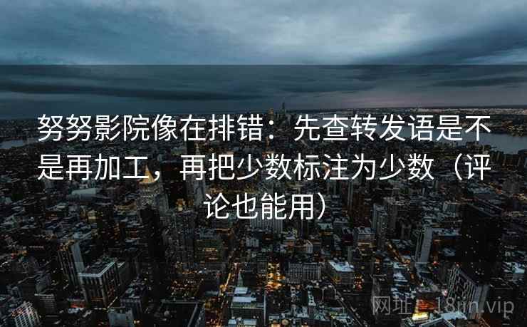 努努影院像在排错:先查转发语是不是再加工,再把少数标注为少数(评论也能用) 努努影院像在排错:先查转发语是不是再加工,再把少数标注为少数(评论也能用)