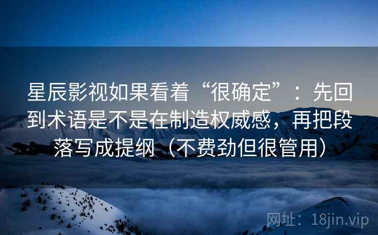 星辰影视如果看着“很确定”：先回到术语是不是在制造权威感，再把段落写成提纲（不费劲但很管用）